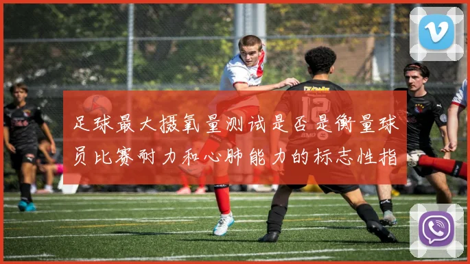 足球最大摄氧量测试是否是衡量球员比赛耐力和心肺能力的标志性指标