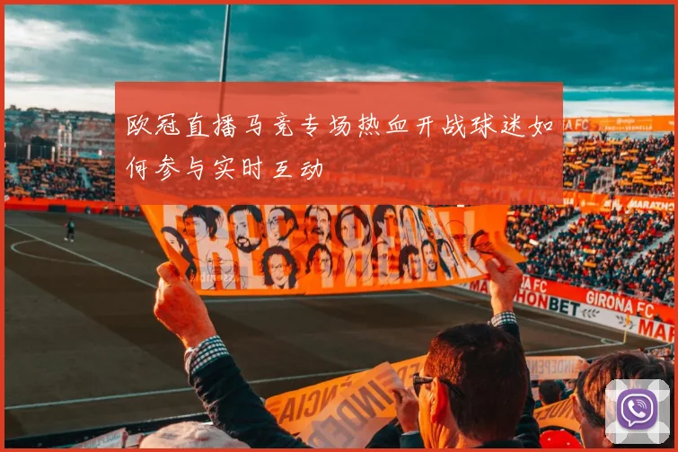 欧冠直播马竞专场热血开战球迷如何参与实时互动