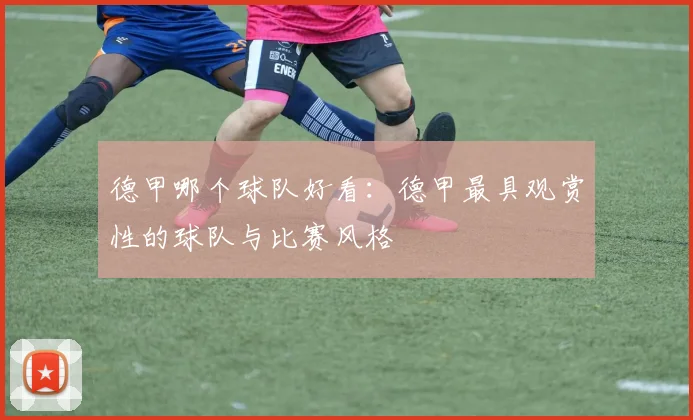 德甲哪个球队好看：德甲最具观赏性的球队与比赛风格