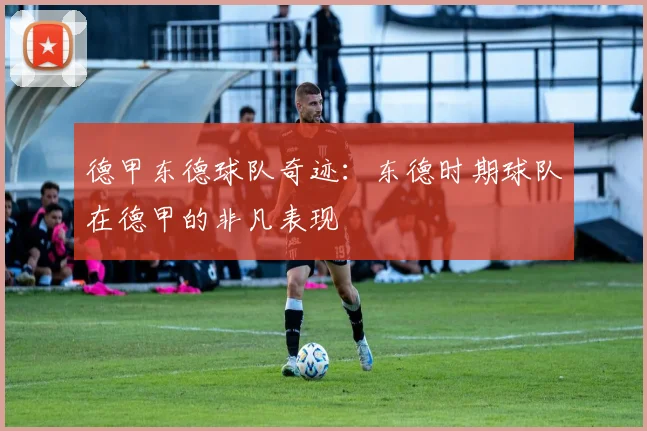 德甲东德球队奇迹：东德时期球队在德甲的非凡表现