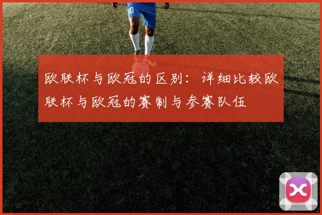欧联杯与欧冠的区别：详细比较欧联杯与欧冠的赛制与参赛队伍