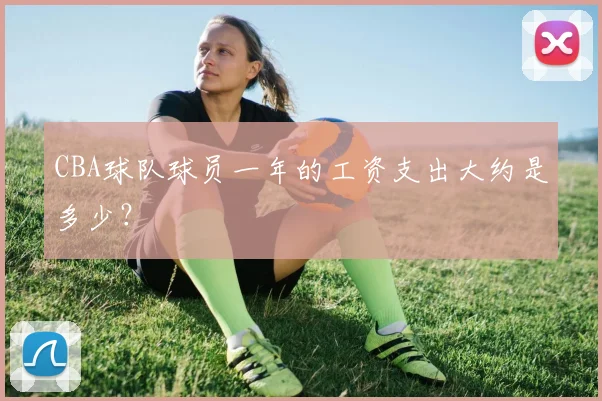 CBA球队球员一年的工资支出大约是多少？