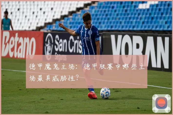 德甲魔鬼主场：德甲联赛中哪些主场最具威胁性？